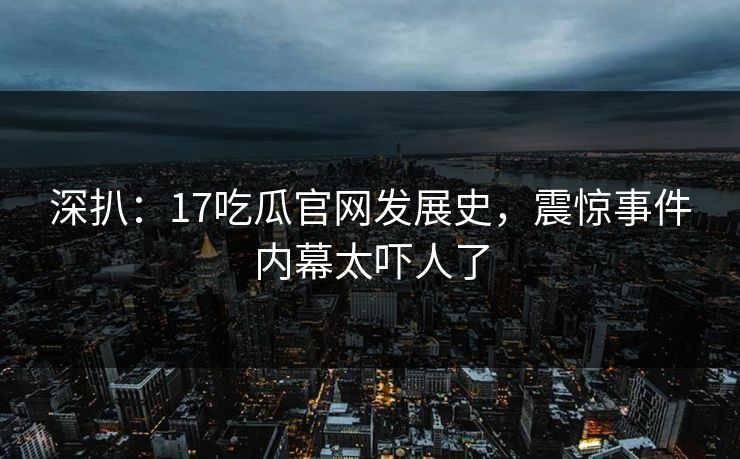 深扒：17吃瓜官网发展史，震惊事件内幕太吓人了