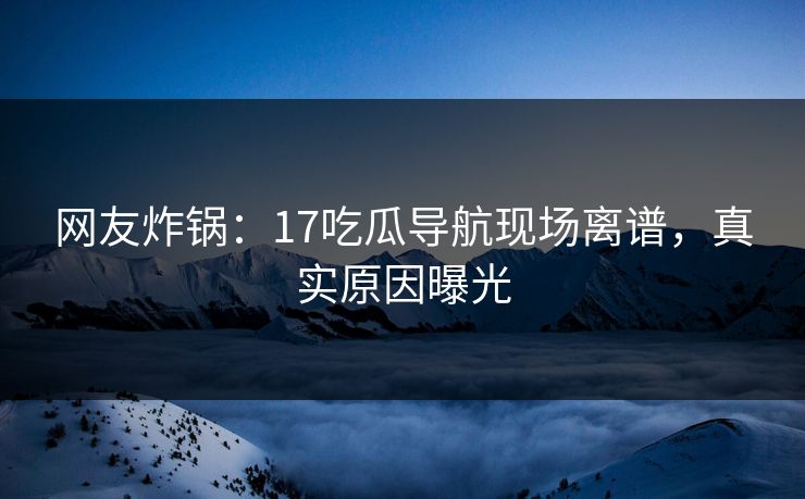 网友炸锅：17吃瓜导航现场离谱，真实原因曝光