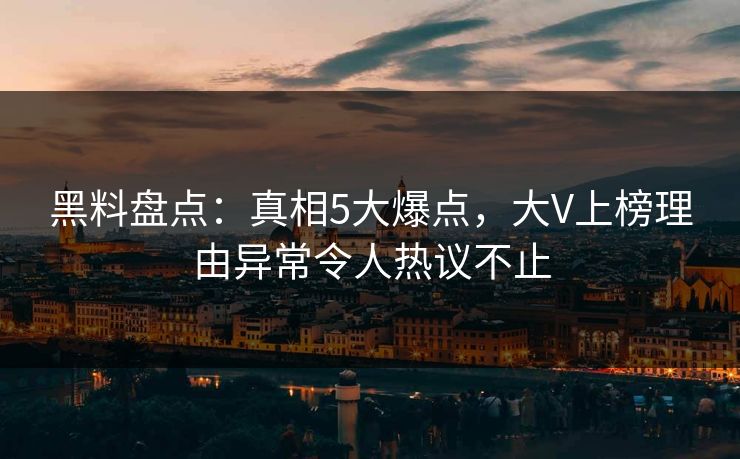 黑料盘点：真相5大爆点，大V上榜理由异常令人热议不止