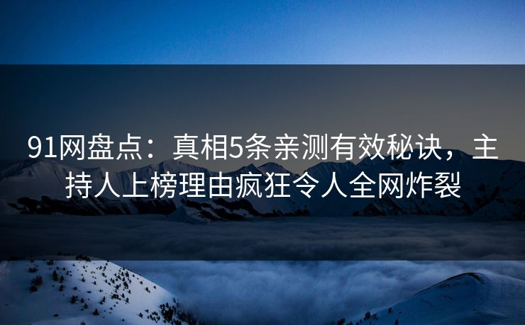 91网盘点：真相5条亲测有效秘诀，主持人上榜理由疯狂令人全网炸裂