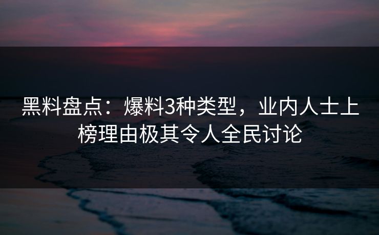 黑料盘点：爆料3种类型，业内人士上榜理由极其令人全民讨论