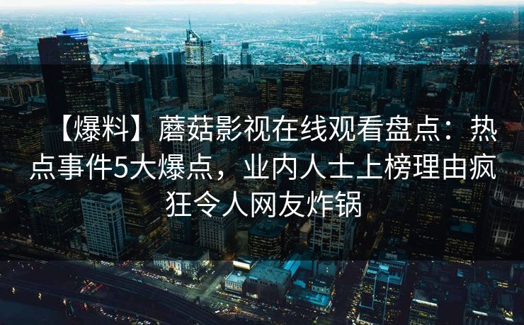 【爆料】蘑菇影视在线观看盘点：热点事件5大爆点，业内人士上榜理由疯狂令人网友炸锅