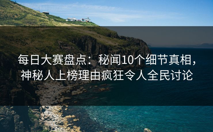 每日大赛盘点：秘闻10个细节真相，神秘人上榜理由疯狂令人全民讨论