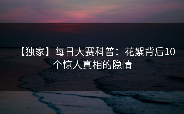 【独家】每日大赛科普：花絮背后10个惊人真相的隐情