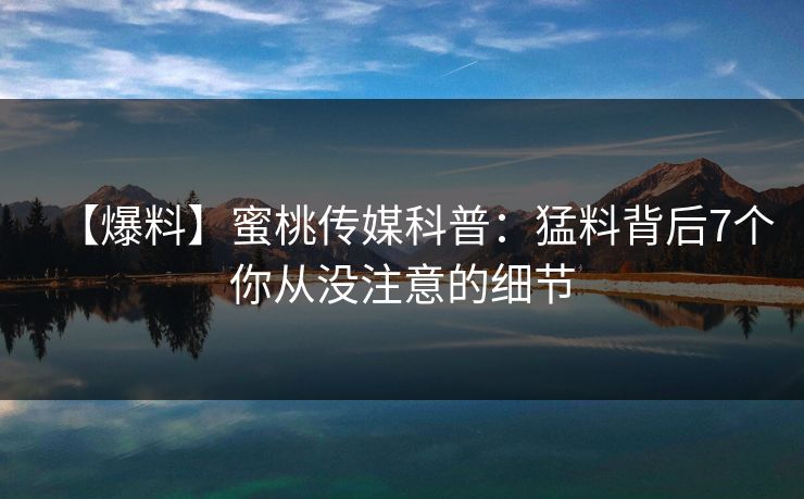 【爆料】蜜桃传媒科普：猛料背后7个你从没注意的细节