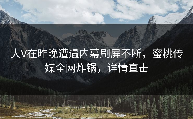 大V在昨晚遭遇内幕刷屏不断，蜜桃传媒全网炸锅，详情直击