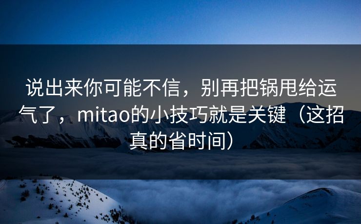 说出来你可能不信，别再把锅甩给运气了，mitao的小技巧就是关键（这招真的省时间）