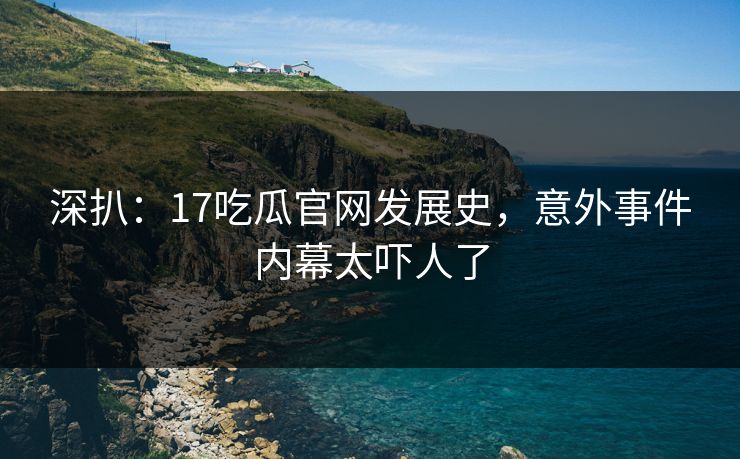 深扒：17吃瓜官网发展史，意外事件内幕太吓人了