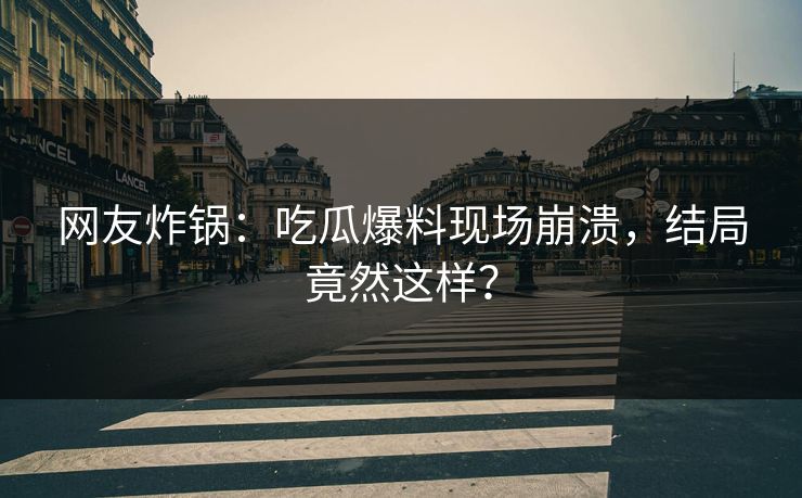 网友炸锅：吃瓜爆料现场崩溃，结局竟然这样？