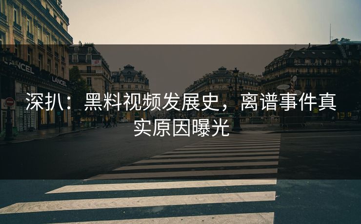 深扒：黑料视频发展史，离谱事件真实原因曝光