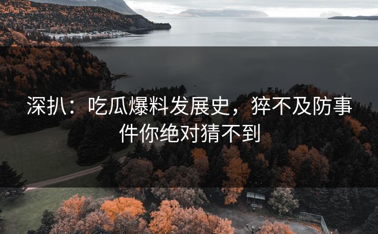 深扒：吃瓜爆料发展史，猝不及防事件你绝对猜不到