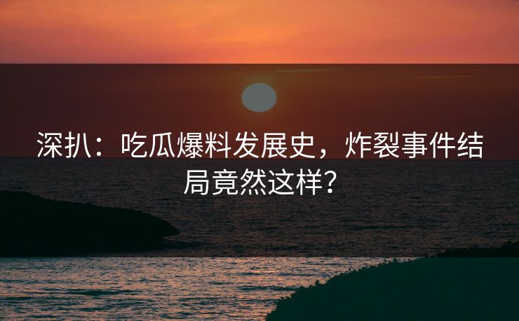 深扒：吃瓜爆料发展史，炸裂事件结局竟然这样？