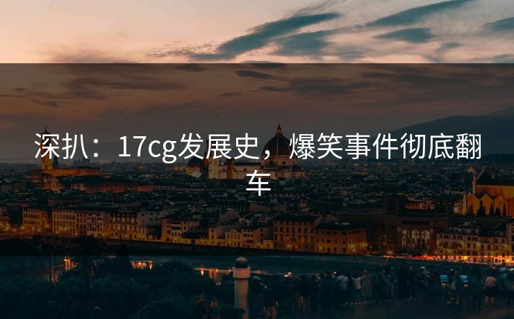 深扒：17cg发展史，爆笑事件彻底翻车