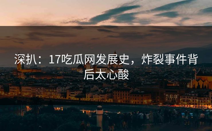 深扒：17吃瓜网发展史，炸裂事件背后太心酸