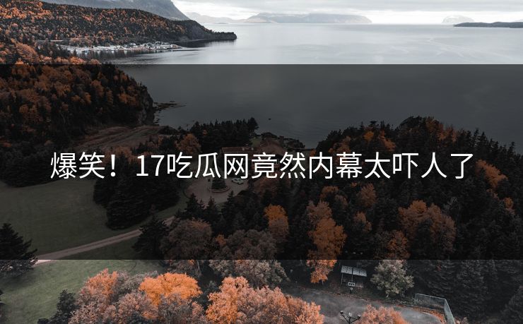 爆笑！17吃瓜网竟然内幕太吓人了
