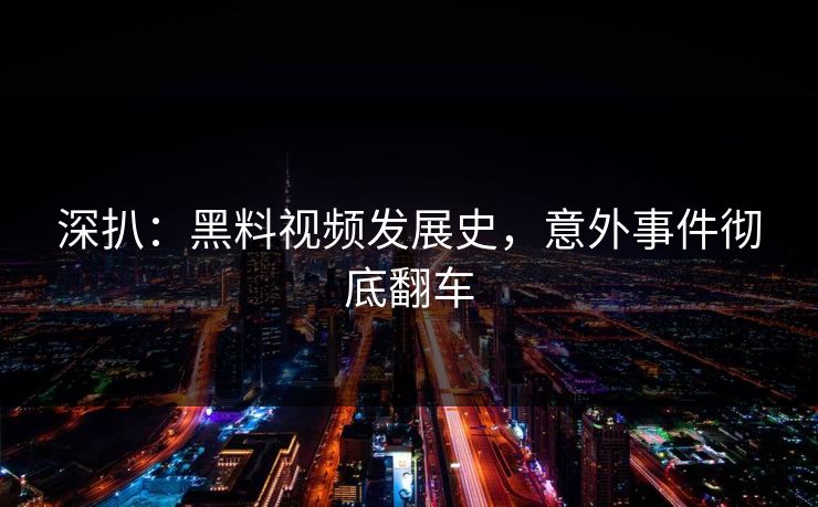 深扒：黑料视频发展史，意外事件彻底翻车