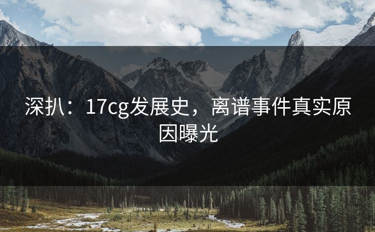 深扒：17cg发展史，离谱事件真实原因曝光