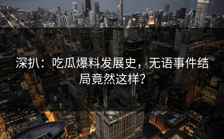 深扒：吃瓜爆料发展史，无语事件结局竟然这样？