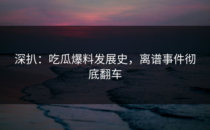 深扒：吃瓜爆料发展史，离谱事件彻底翻车