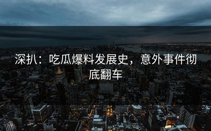 深扒：吃瓜爆料发展史，意外事件彻底翻车