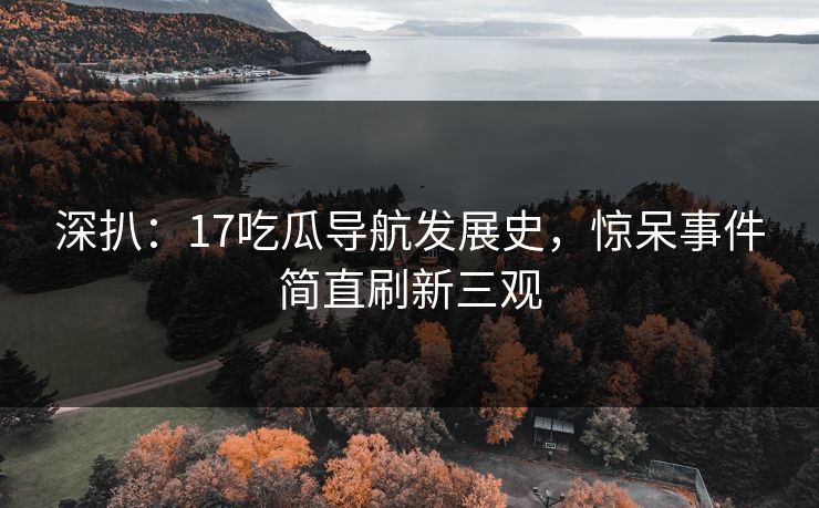 深扒：17吃瓜导航发展史，惊呆事件简直刷新三观