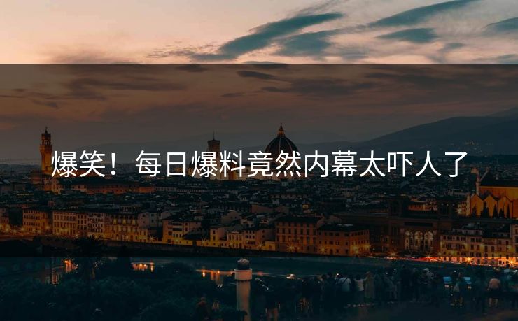 爆笑！每日爆料竟然内幕太吓人了