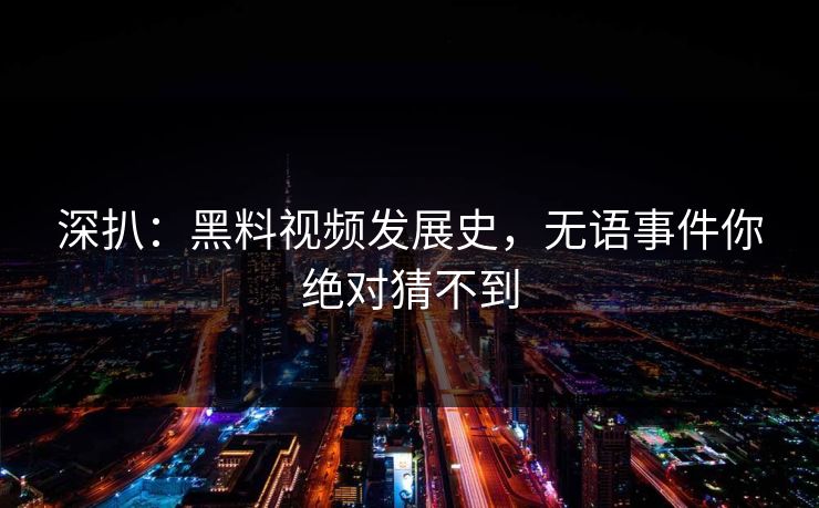 深扒：黑料视频发展史，无语事件你绝对猜不到