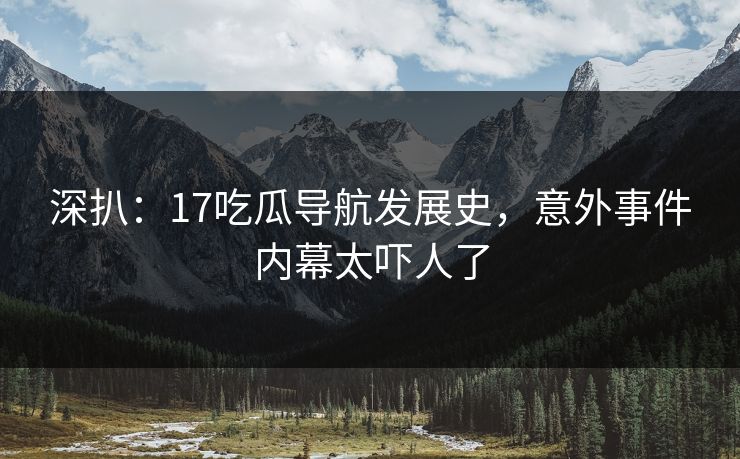 深扒：17吃瓜导航发展史，意外事件内幕太吓人了