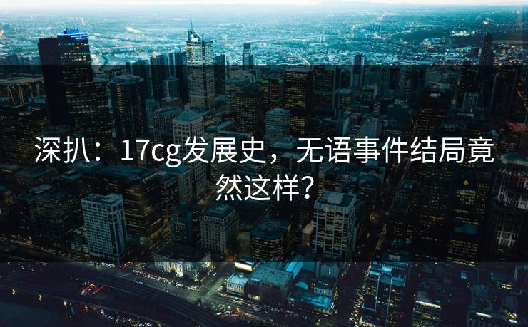 深扒：17cg发展史，无语事件结局竟然这样？