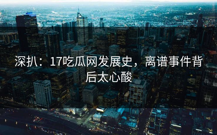 深扒：17吃瓜网发展史，离谱事件背后太心酸
