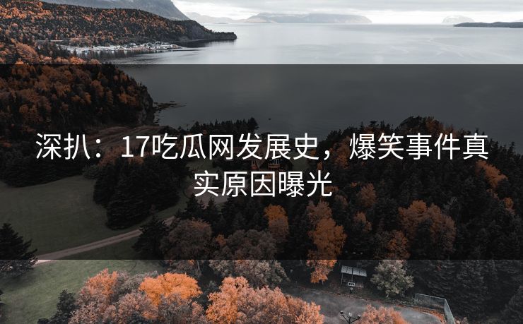 深扒：17吃瓜网发展史，爆笑事件真实原因曝光