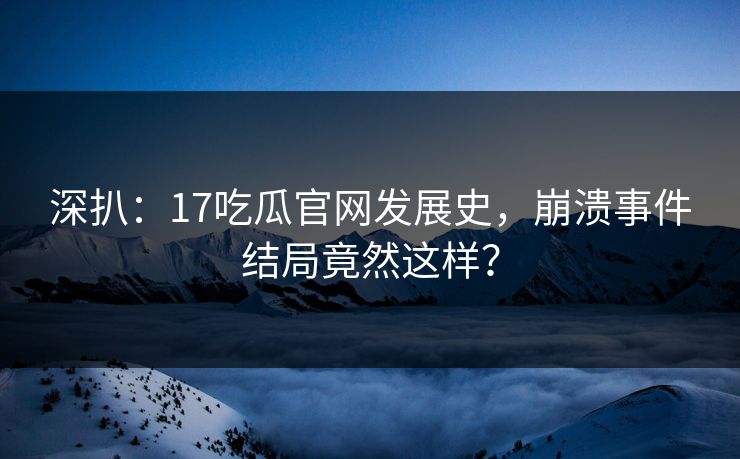 深扒：17吃瓜官网发展史，崩溃事件结局竟然这样？