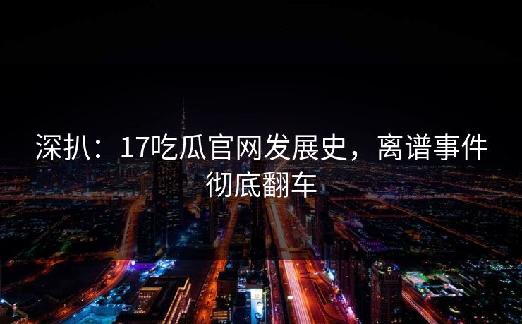 深扒：17吃瓜官网发展史，离谱事件彻底翻车