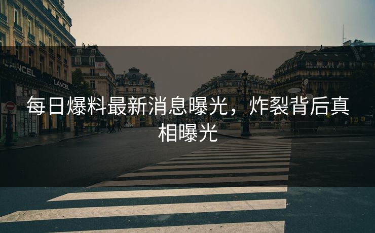 每日爆料最新消息曝光，炸裂背后真相曝光