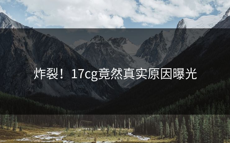 炸裂！17cg竟然真实原因曝光