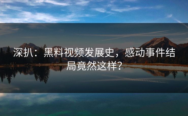 深扒：黑料视频发展史，感动事件结局竟然这样？