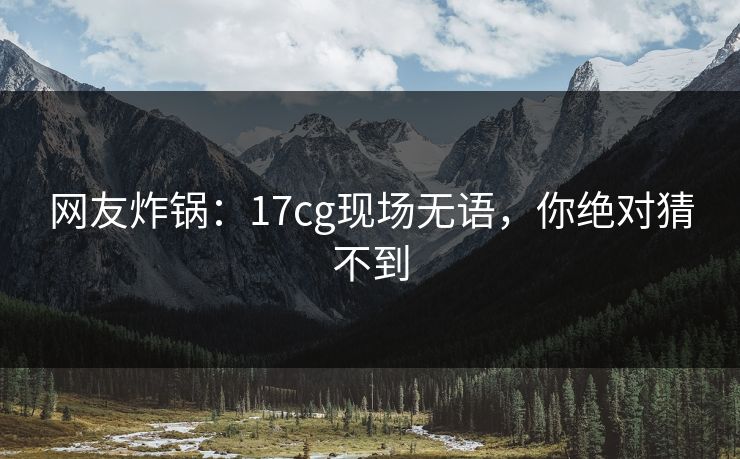 网友炸锅：17cg现场无语，你绝对猜不到