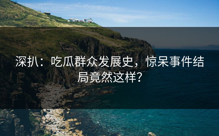 深扒：吃瓜群众发展史，惊呆事件结局竟然这样？