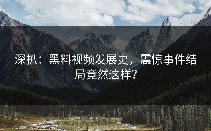 深扒：黑料视频发展史，震惊事件结局竟然这样？