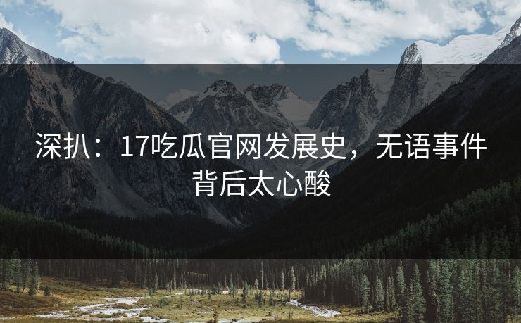 深扒：17吃瓜官网发展史，无语事件背后太心酸