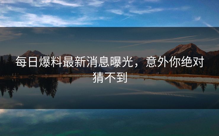每日爆料最新消息曝光，意外你绝对猜不到