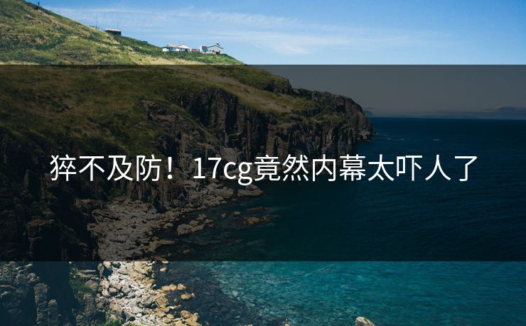 猝不及防！17cg竟然内幕太吓人了