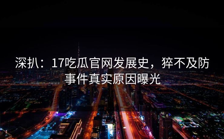 深扒：17吃瓜官网发展史，猝不及防事件真实原因曝光