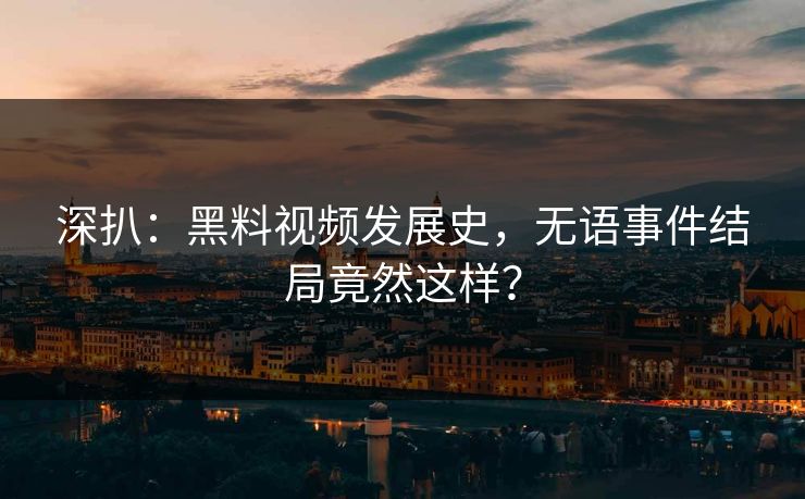深扒：黑料视频发展史，无语事件结局竟然这样？