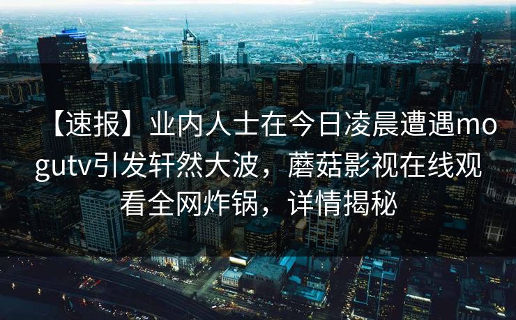 【速报】业内人士在今日凌晨遭遇mogutv引发轩然大波，蘑菇影视在线观看全网炸锅，详情揭秘