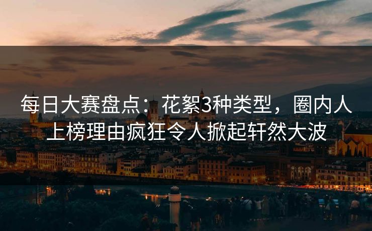 每日大赛盘点：花絮3种类型，圈内人上榜理由疯狂令人掀起轩然大波
