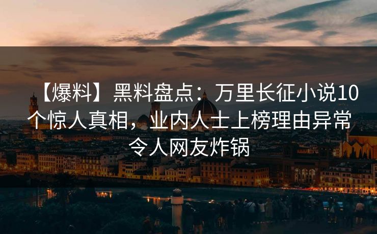 【爆料】黑料盘点：万里长征小说10个惊人真相，业内人士上榜理由异常令人网友炸锅