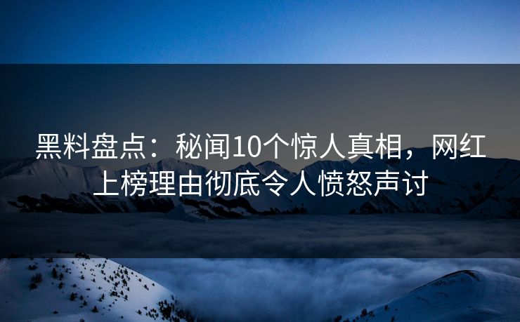 黑料盘点：秘闻10个惊人真相，网红上榜理由彻底令人愤怒声讨