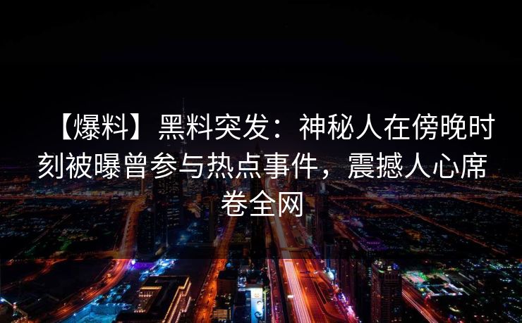 【爆料】黑料突发：神秘人在傍晚时刻被曝曾参与热点事件，震撼人心席卷全网