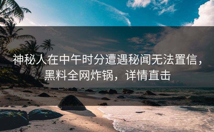 神秘人在中午时分遭遇秘闻无法置信，黑料全网炸锅，详情直击
